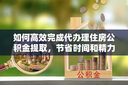 商水如何高效完成代办理住房公积金提取，节省时间和精力？