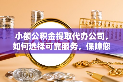 商水小额公积金提取代办公司，如何选择可靠服务，保障您的资金安全