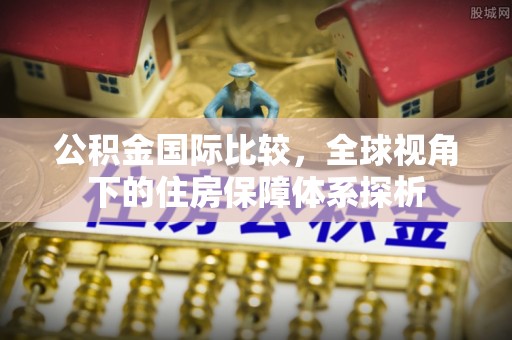 商水公积金国际比较，全球视角下的住房保障体系探析
