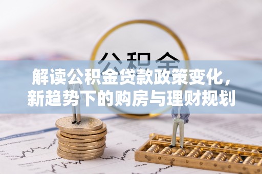 商水解读公积金贷款政策变化，新趋势下的购房与理财规划