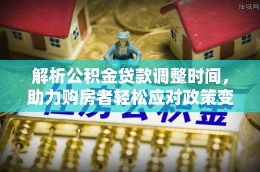 商水解析公积金贷款调整时间，助力购房者轻松应对政策变化