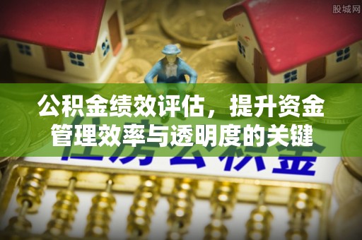 商水公积金绩效评估，提升资金管理效率与透明度的关键