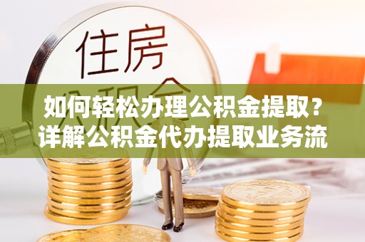 商水如何轻松办理公积金提取？详解公积金代办提取业务流程与优势